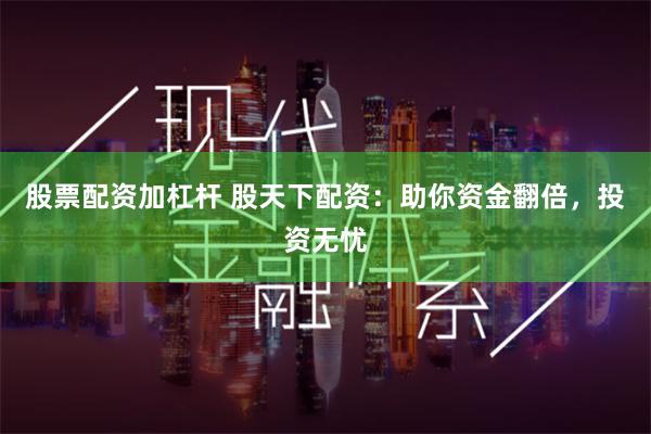 股票配资加杠杆 股天下配资：助你资金翻倍，投资无忧