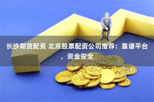 长沙期货配资 北京股票配资公司推荐：靠谱平台，资金安全
