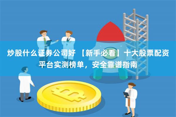 炒股什么证券公司好 【新手必看】十大股票配资平台实测榜单，安全靠谱指南