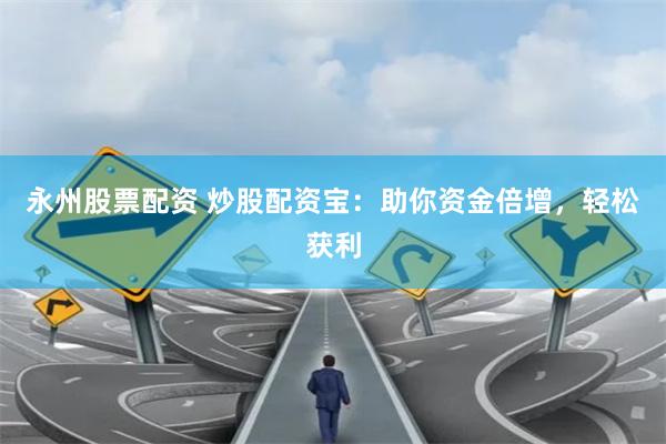 永州股票配资 炒股配资宝：助你资金倍增，轻松获利