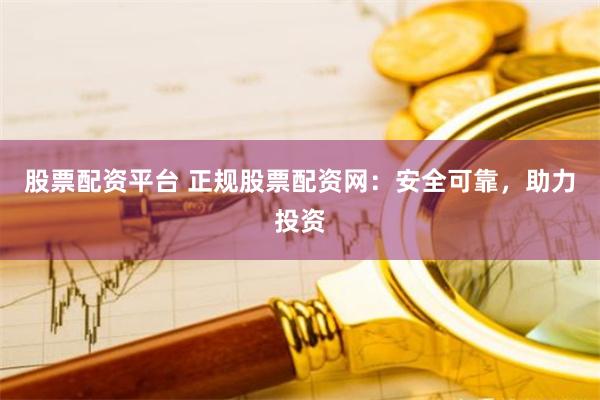 股票配资平台 正规股票配资网：安全可靠，助力投资