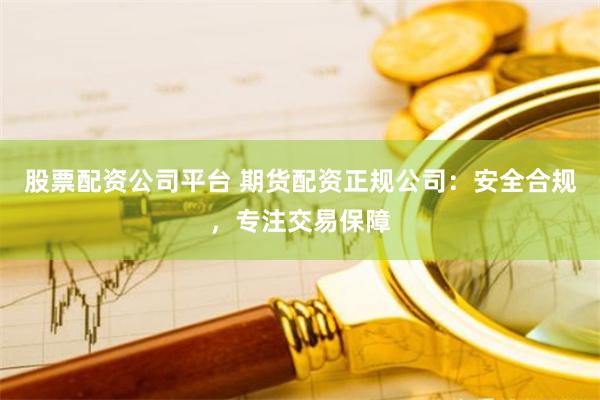 股票配资公司平台 期货配资正规公司:安全合规,专注交易保障