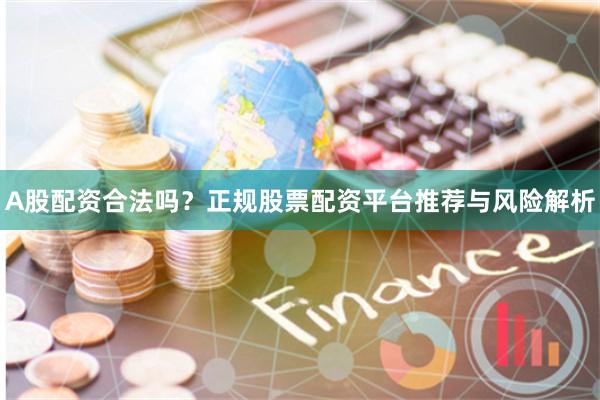 A股配资合法吗？正规股票配资平台推荐与风险解析