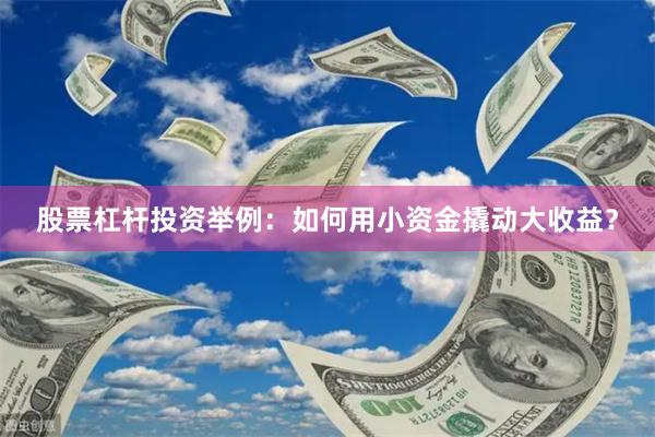 股票杠杆投资举例：如何用小资金撬动大收益？