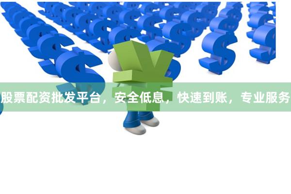 股票配资批发平台，安全低息，快速到账，专业服务