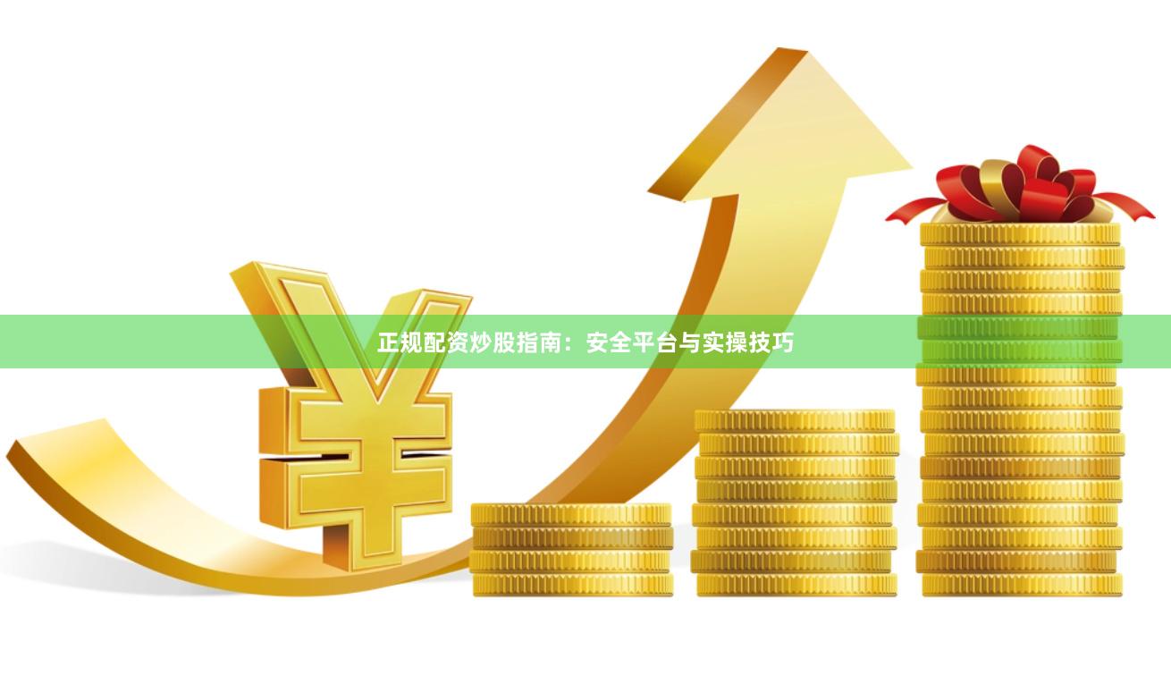 正规配资炒股指南：安全平台与实操技巧