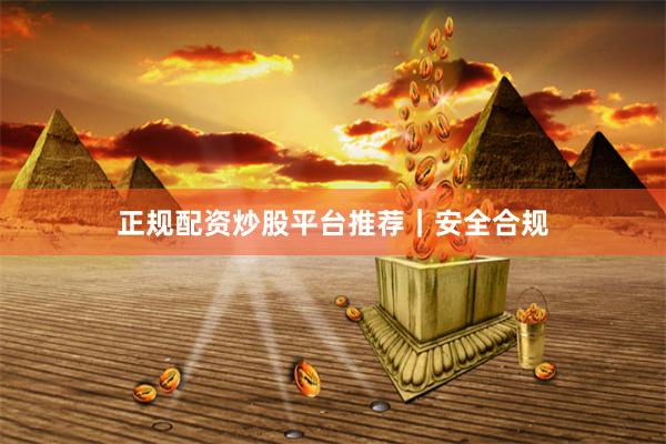 正规配资炒股平台推荐｜安全合规