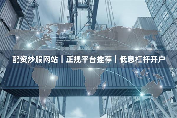 配资炒股网站｜正规平台推荐｜低息杠杆开户