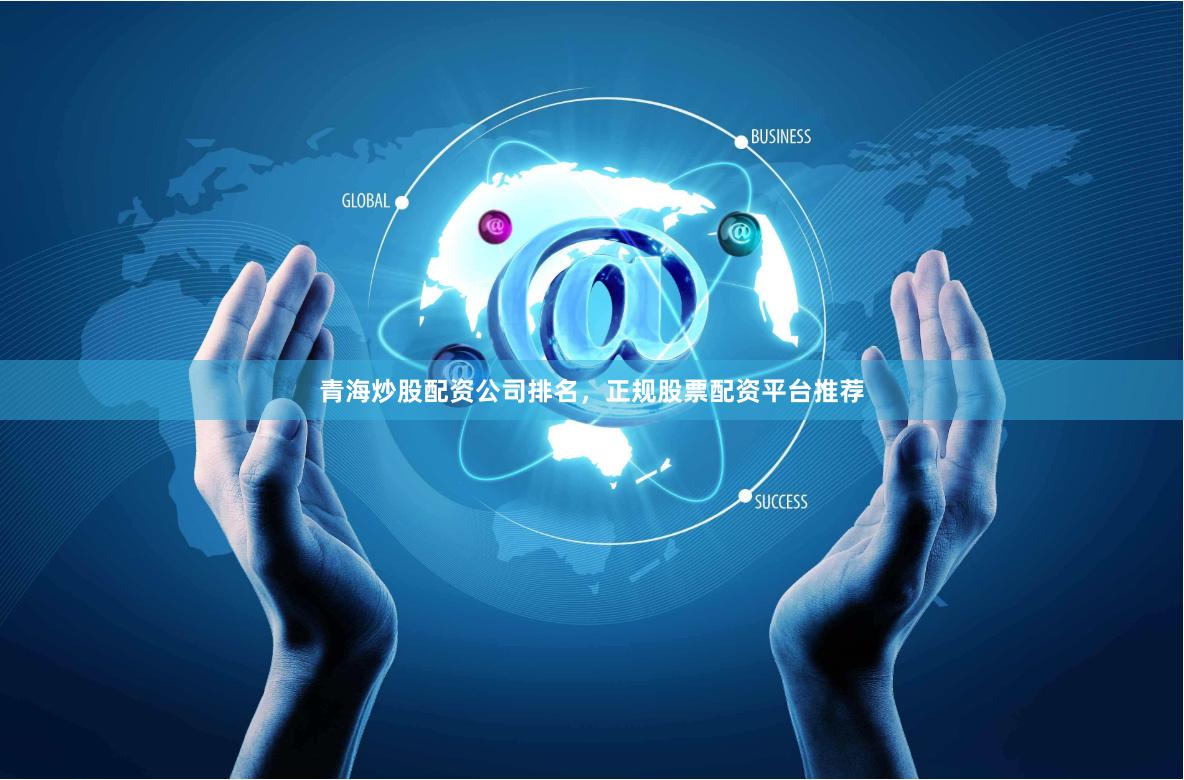 青海炒股配资公司排名，正规股票配资平台推荐