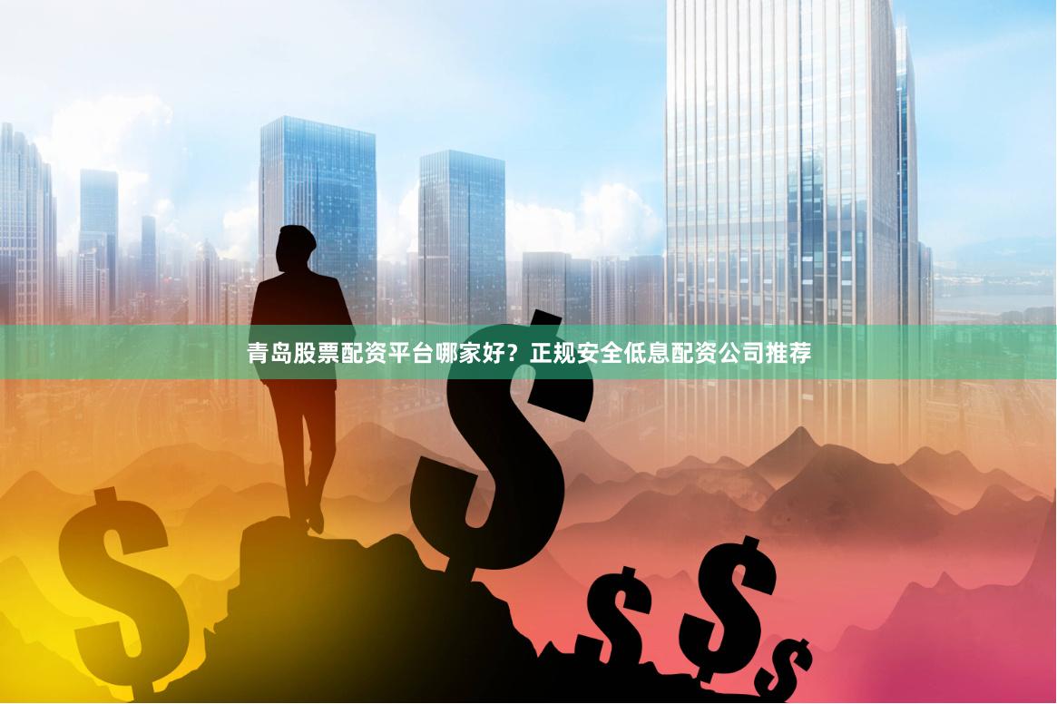 青岛股票配资平台哪家好？正规安全低息配资公司推荐