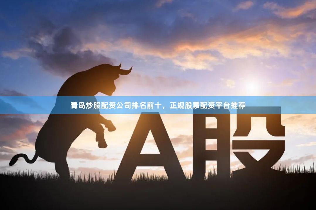 青岛炒股配资公司排名前十，正规股票配资平台推荐