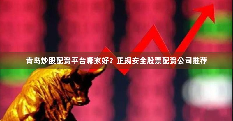 青岛炒股配资平台哪家好？正规安全股票配资公司推荐