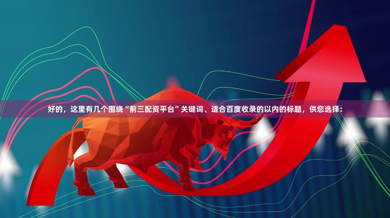 好的，这里有几个围绕“前三配资平台”关键词、适合百度收录的以内的标题，供您选择：