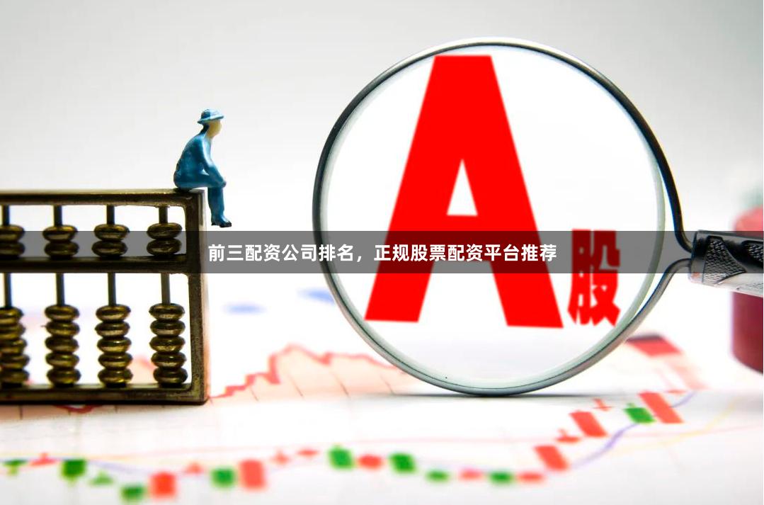 前三配资公司排名，正规股票配资平台推荐