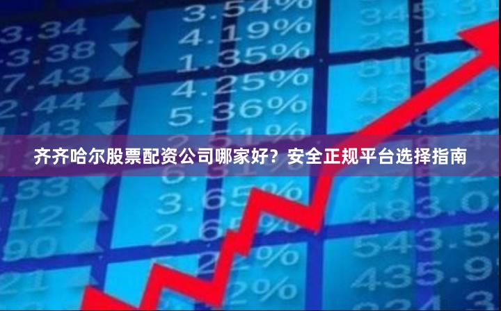 齐齐哈尔股票配资公司哪家好？安全正规平台选择指南