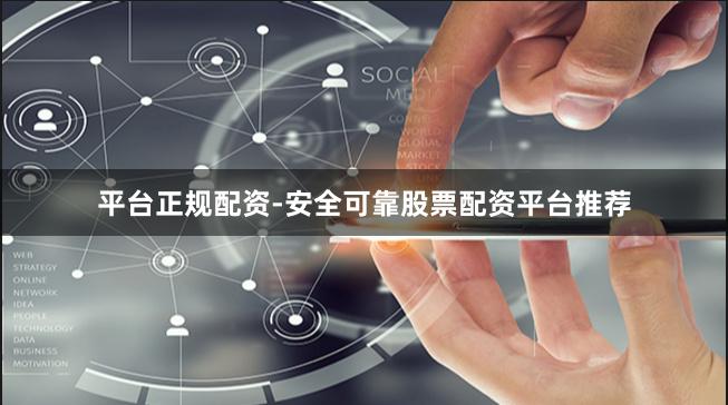 平台正规配资-安全可靠股票配资平台推荐