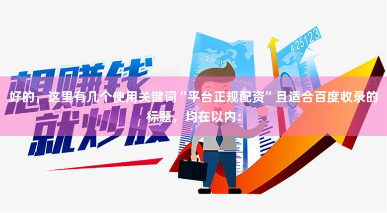 好的,这里有几个使用关键词“平台正规配资”且适合百度收录的标题,均在以内: