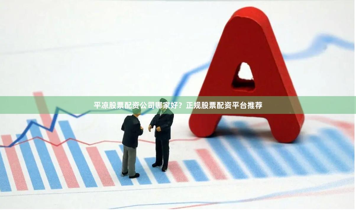 平凉股票配资公司哪家好？正规股票配资平台推荐