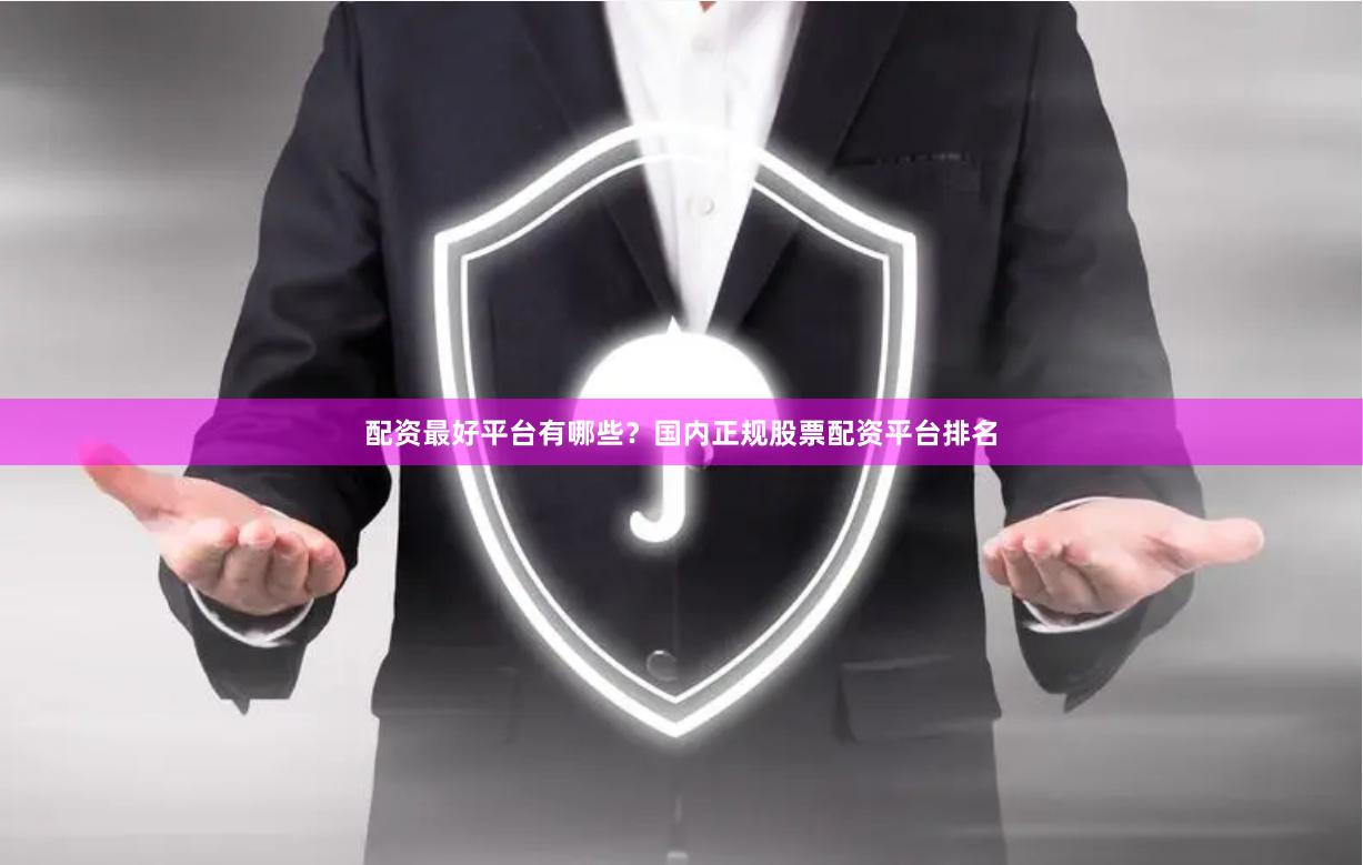 配资最好平台有哪些？国内正规股票配资平台排名