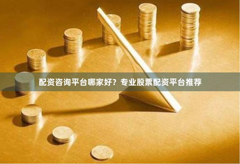 配资咨询平台哪家好？专业股票配资平台推荐