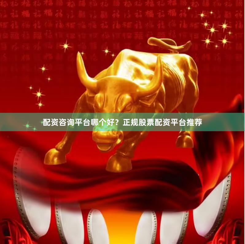 配资咨询平台哪个好？正规股票配资平台推荐