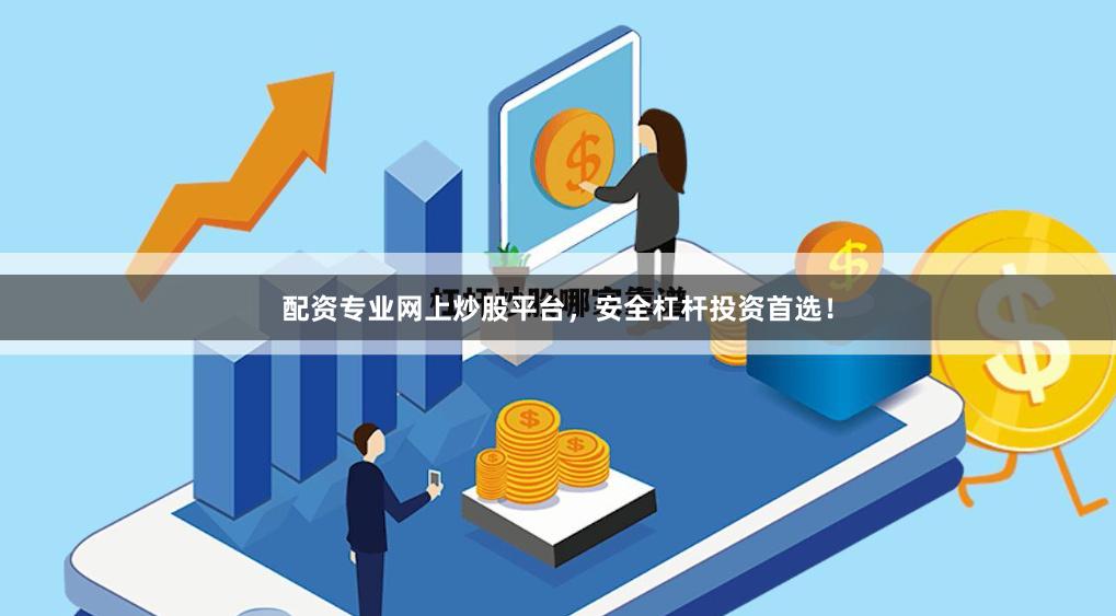 配资专业网上炒股平台,安全杠杆投资首选!