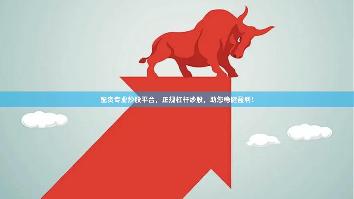 配资专业炒股平台，正规杠杆炒股，助您稳健盈利！