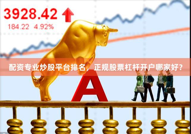 配资专业炒股平台排名，正规股票杠杆开户哪家好？