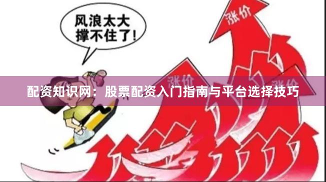配资知识网：股票配资入门指南与平台选择技巧