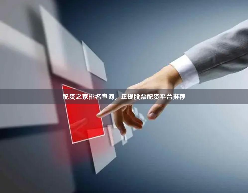 配资之家排名查询，正规股票配资平台推荐