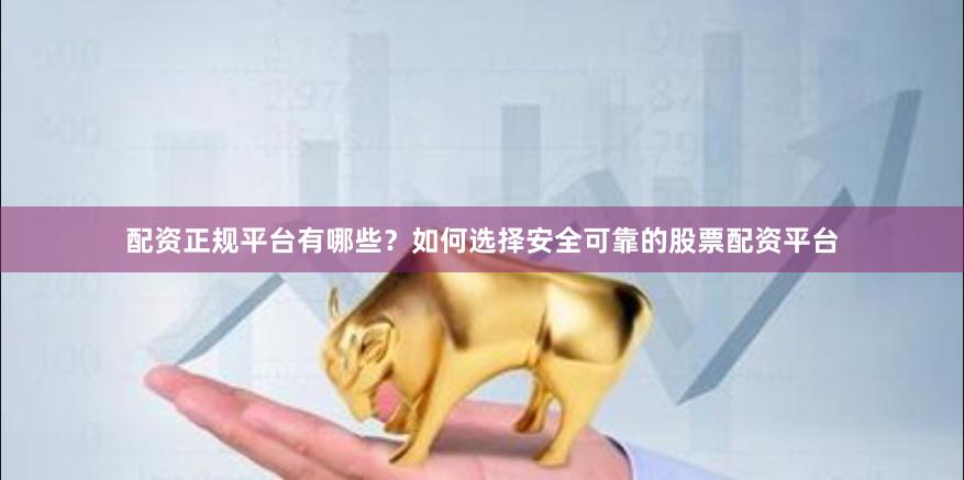 配资正规平台有哪些?如何选择安全可靠的股票配资平台