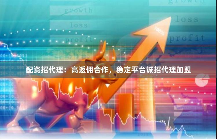 配资招代理：高返佣合作，稳定平台诚招代理加盟