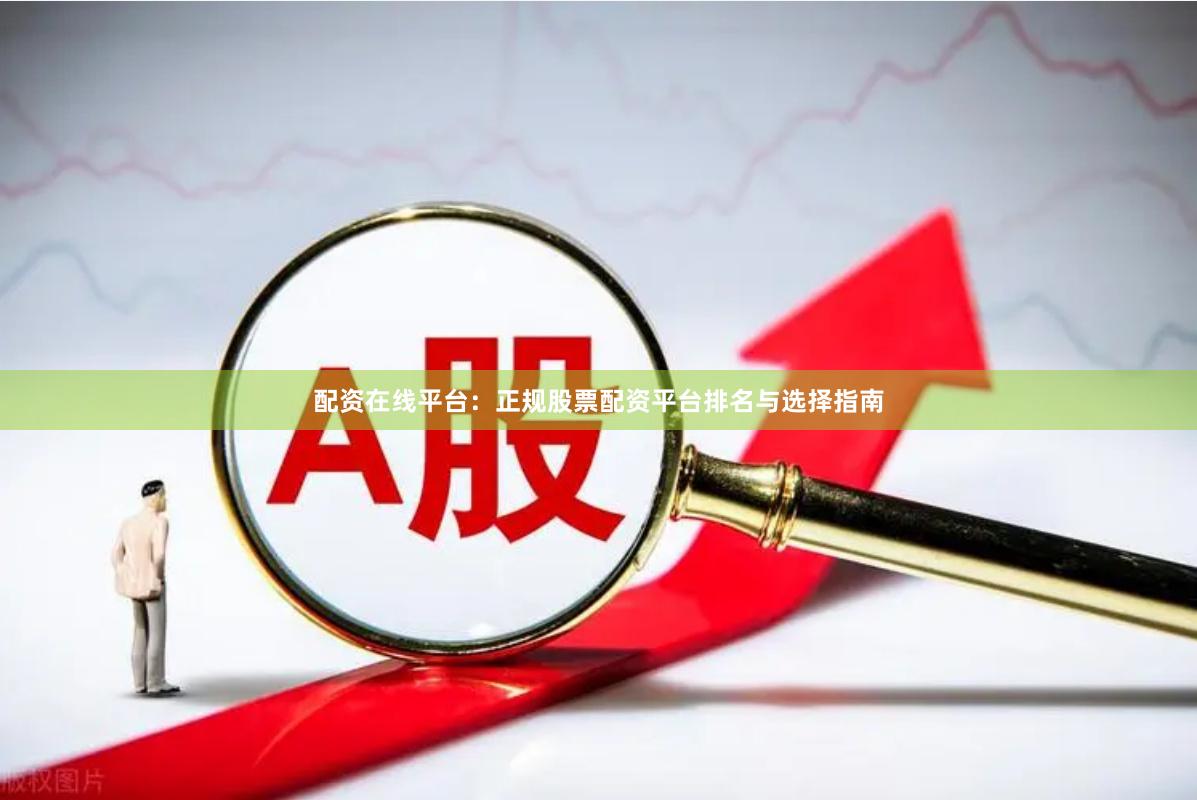 配资在线平台：正规股票配资平台排名与选择指南