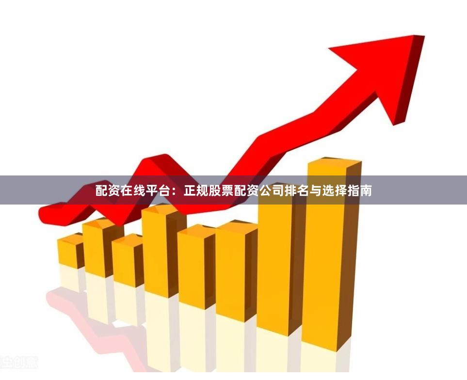 配资在线平台:正规股票配资公司排名与选择指南