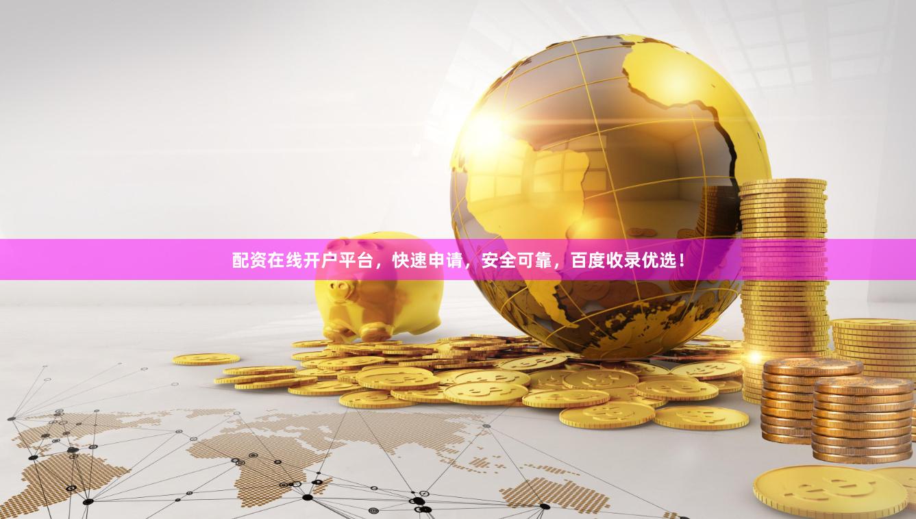 配资在线开户平台，快速申请，安全可靠，百度收录优选！