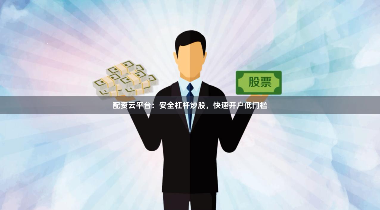 配资云平台：安全杠杆炒股，快速开户低门槛