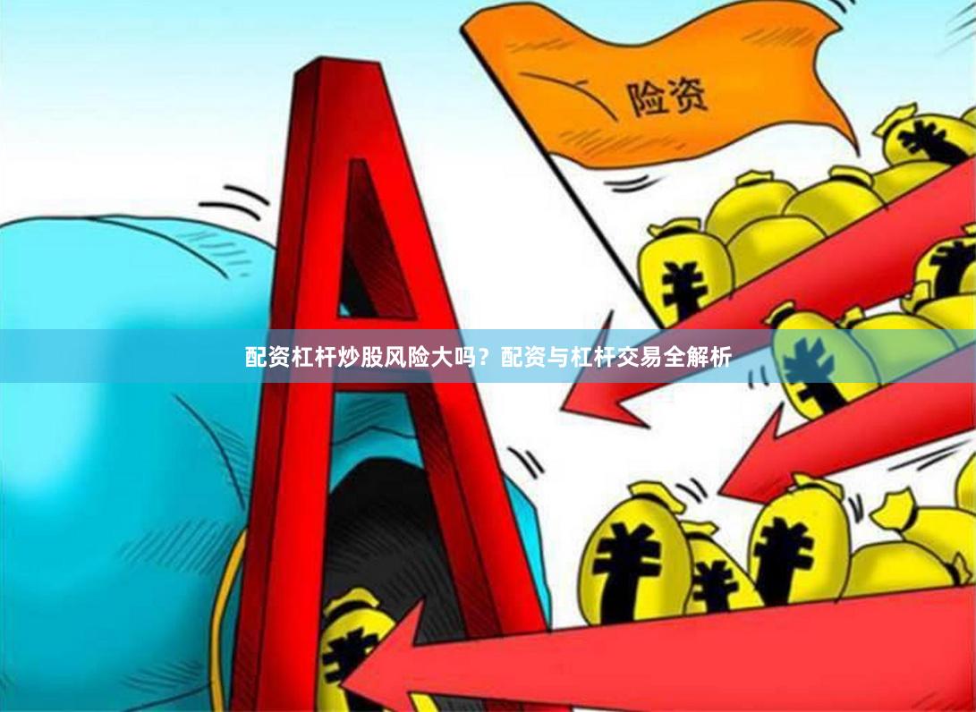 配资杠杆炒股风险大吗?配资与杠杆交易全解析