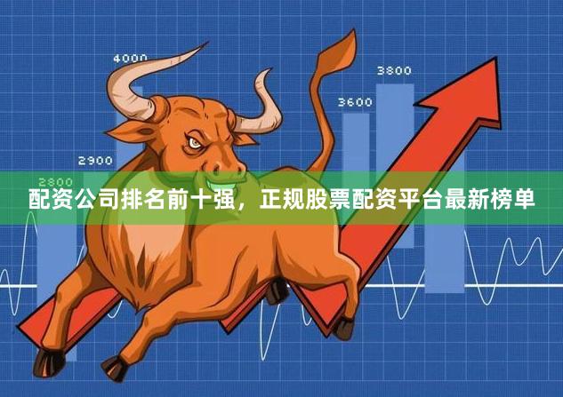配资公司排名前十强，正规股票配资平台最新榜单
