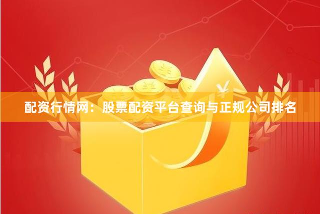 配资行情网：股票配资平台查询与正规公司排名