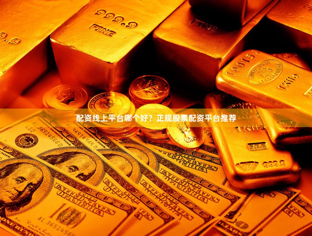 配资线上平台哪个好？正规股票配资平台推荐