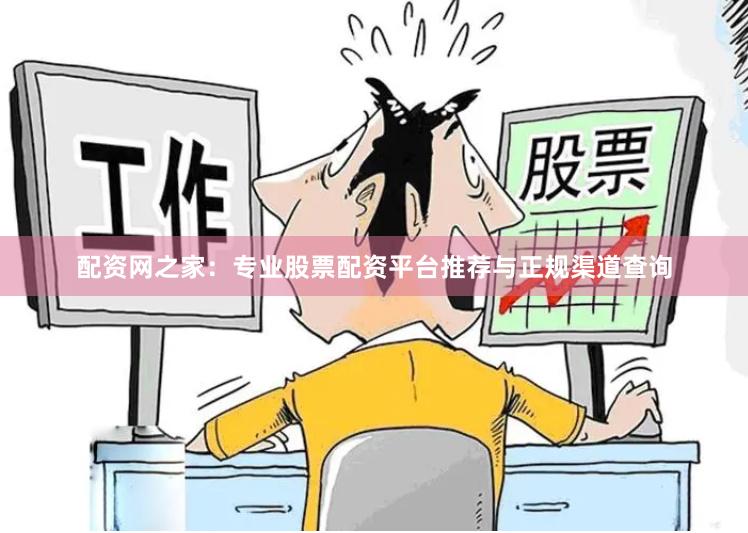 配资网之家：专业股票配资平台推荐与正规渠道查询