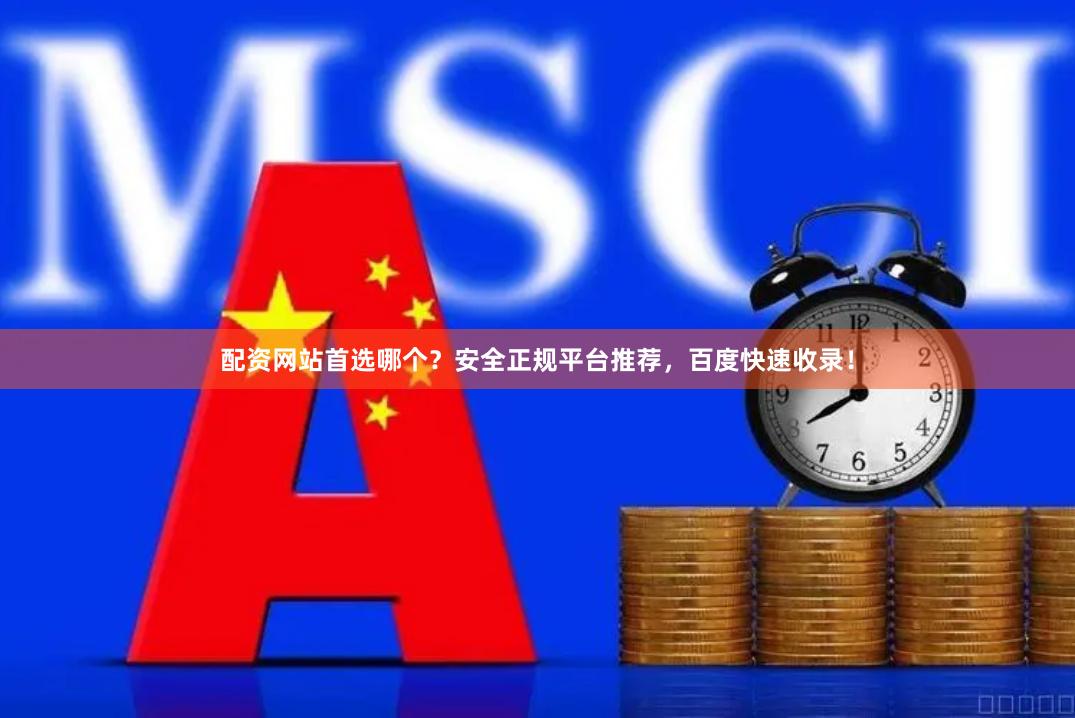 配资网站首选哪个？安全正规平台推荐，百度快速收录！