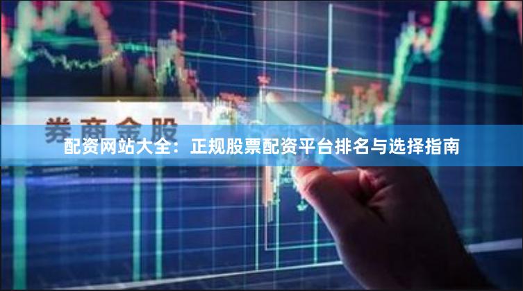 配资网站大全：正规股票配资平台排名与选择指南