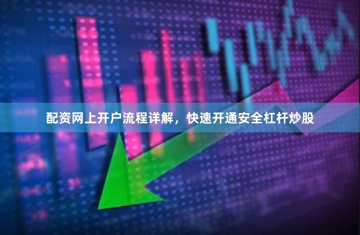 配资网上开户流程详解，快速开通安全杠杆炒股