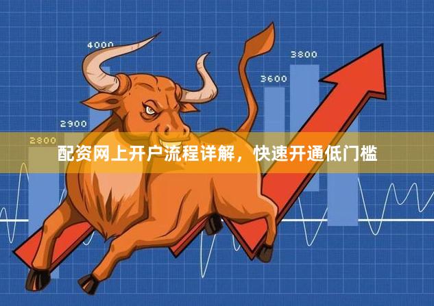 配资网上开户流程详解，快速开通低门槛