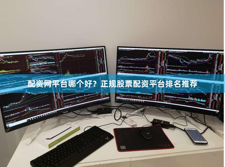 配资网平台哪个好？正规股票配资平台排名推荐
