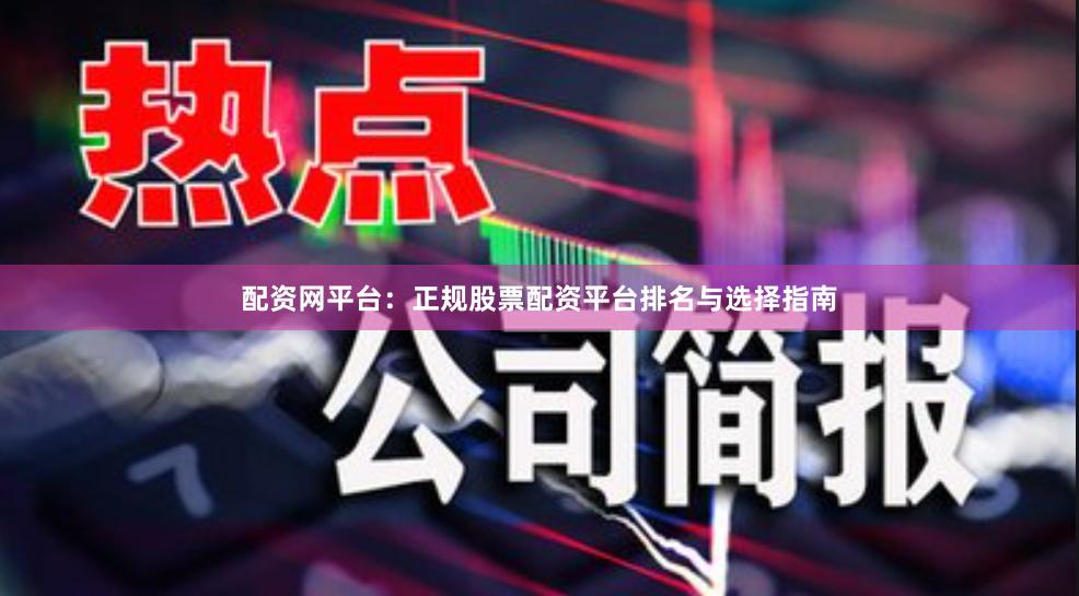 配资网平台：正规股票配资平台排名与选择指南