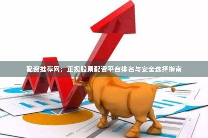 配资推荐网：正规股票配资平台排名与安全选择指南