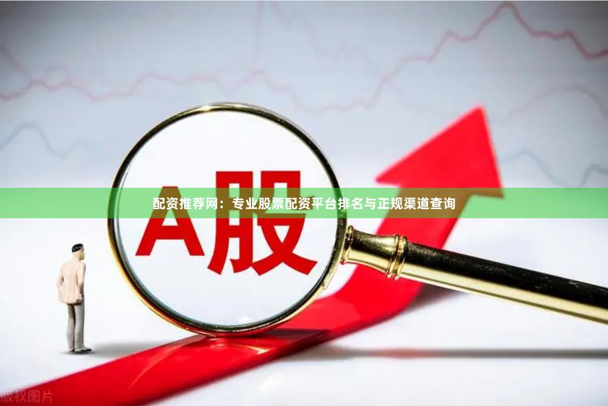 配资推荐网：专业股票配资平台排名与正规渠道查询