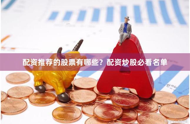 配资推荐的股票有哪些？配资炒股必看名单